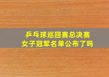 乒乓球巡回赛总决赛女子冠军名单公布了吗