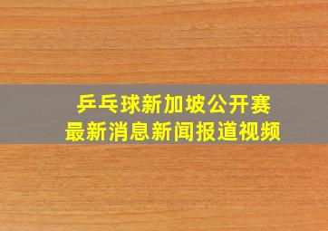 乒乓球新加坡公开赛最新消息新闻报道视频