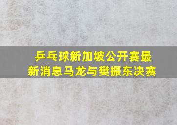 乒乓球新加坡公开赛最新消息马龙与樊振东决赛