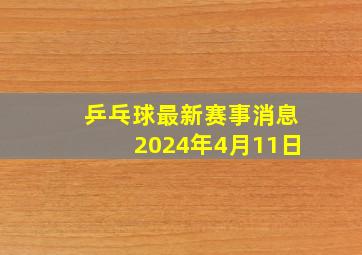 乒乓球最新赛事消息2024年4月11日