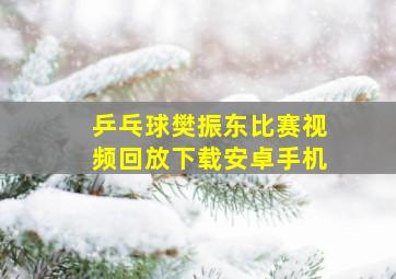 乒乓球樊振东比赛视频回放下载安卓手机