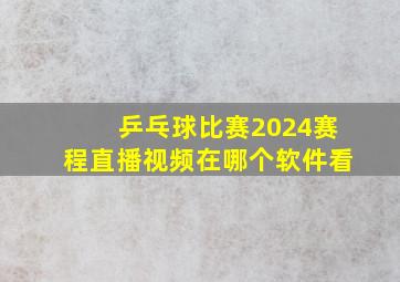 乒乓球比赛2024赛程直播视频在哪个软件看