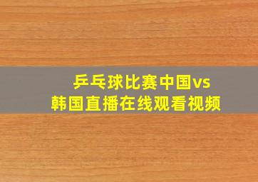 乒乓球比赛中国vs韩国直播在线观看视频