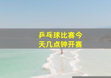 乒乓球比赛今天几点钟开赛