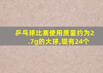 乒乓球比赛使用质量约为2.7g的大球,现有24个