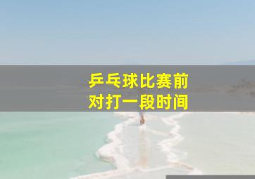 乒乓球比赛前对打一段时间