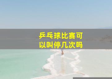 乒乓球比赛可以叫停几次吗