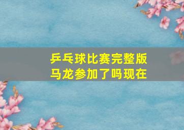 乒乓球比赛完整版马龙参加了吗现在