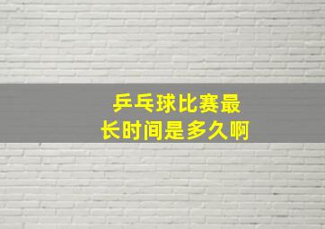 乒乓球比赛最长时间是多久啊