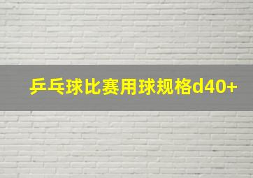 乒乓球比赛用球规格d40+