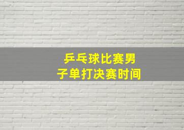 乒乓球比赛男子单打决赛时间