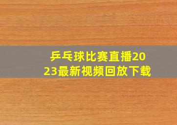 乒乓球比赛直播2023最新视频回放下载