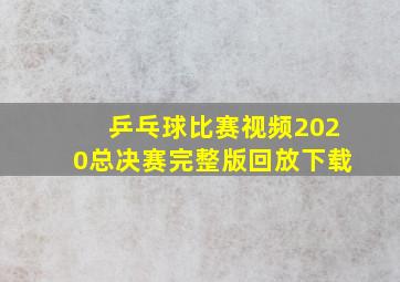 乒乓球比赛视频2020总决赛完整版回放下载