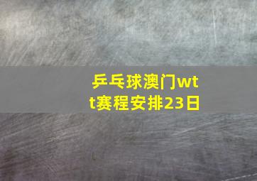 乒乓球澳门wtt赛程安排23日