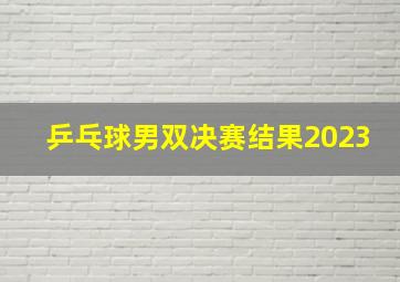 乒乓球男双决赛结果2023