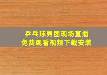 乒乓球男团现场直播免费观看视频下载安装