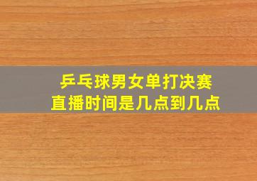 乒乓球男女单打决赛直播时间是几点到几点