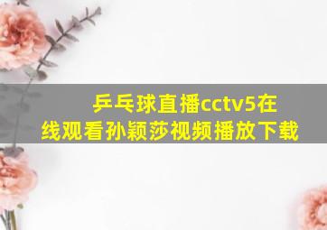 乒乓球直播cctv5在线观看孙颖莎视频播放下载