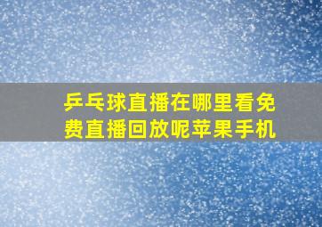 乒乓球直播在哪里看免费直播回放呢苹果手机