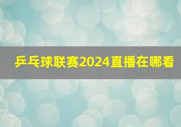 乒乓球联赛2024直播在哪看