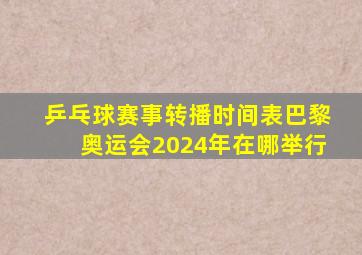 乒乓球赛事转播时间表巴黎奥运会2024年在哪举行