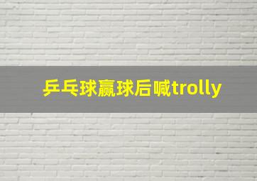 乒乓球赢球后喊trolly