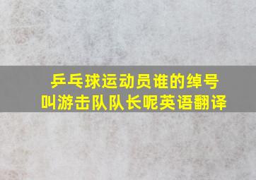 乒乓球运动员谁的绰号叫游击队队长呢英语翻译