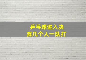 乒乓球进入决赛几个人一队打