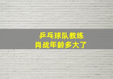 乒乓球队教练肖战年龄多大了