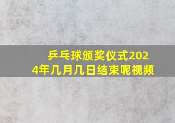 乒乓球颁奖仪式2024年几月几日结束呢视频