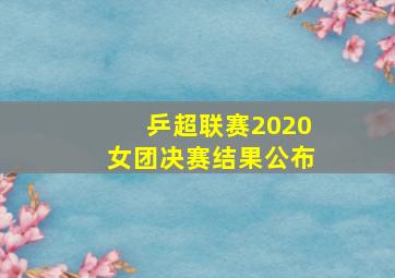 乒超联赛2020女团决赛结果公布