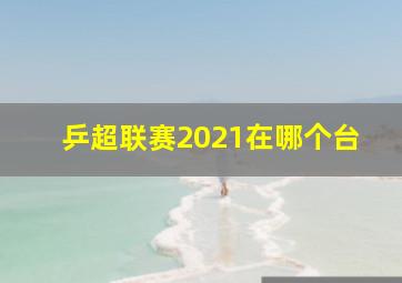 乒超联赛2021在哪个台