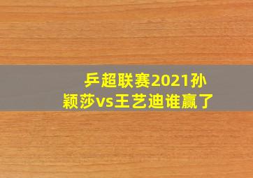 乒超联赛2021孙颖莎vs王艺迪谁赢了