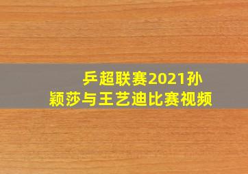 乒超联赛2021孙颖莎与王艺迪比赛视频