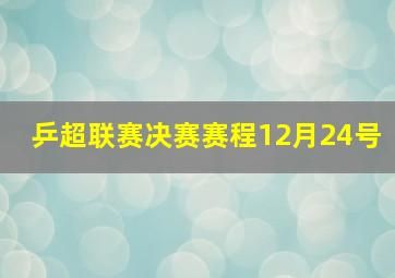 乒超联赛决赛赛程12月24号