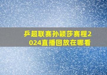 乒超联赛孙颖莎赛程2024直播回放在哪看