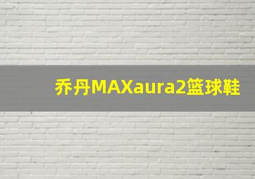 乔丹MAXaura2篮球鞋