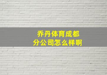 乔丹体育成都分公司怎么样啊