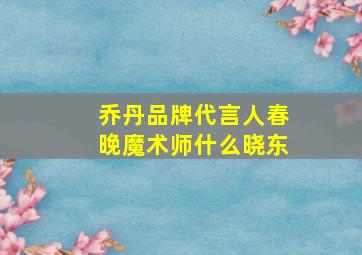 乔丹品牌代言人春晚魔术师什么晓东