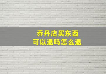 乔丹店买东西可以退吗怎么退