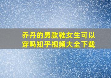 乔丹的男款鞋女生可以穿吗知乎视频大全下载