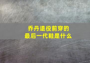 乔丹退役前穿的最后一代鞋是什么