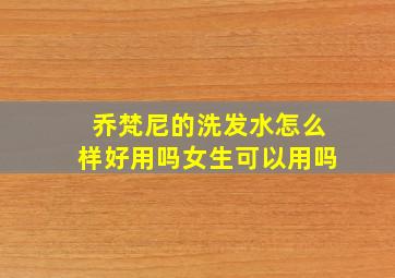 乔梵尼的洗发水怎么样好用吗女生可以用吗