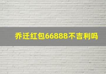 乔迁红包66888不吉利吗