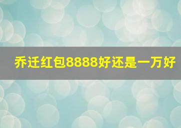 乔迁红包8888好还是一万好