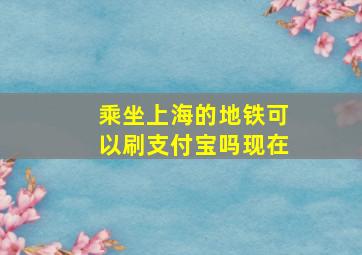 乘坐上海的地铁可以刷支付宝吗现在