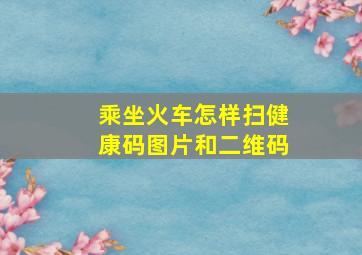 乘坐火车怎样扫健康码图片和二维码