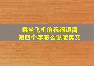 乘坐飞机的祝福语简短四个字怎么说呢英文