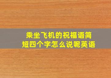 乘坐飞机的祝福语简短四个字怎么说呢英语