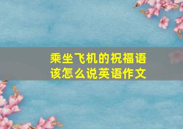 乘坐飞机的祝福语该怎么说英语作文